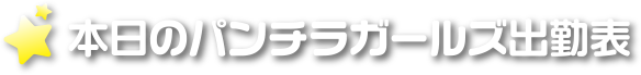 本日のパンチラガールズ出勤表